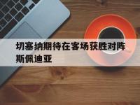 乐鱼体育 官方平台-切塞纳期待在客场获胜对阵斯佩迪亚