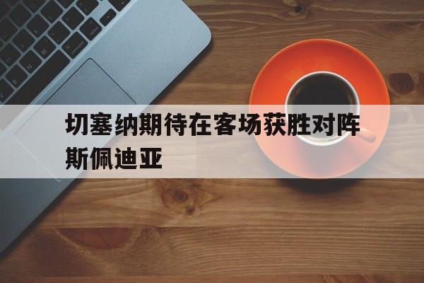 切塞纳期待在客场获胜对阵斯佩迪亚